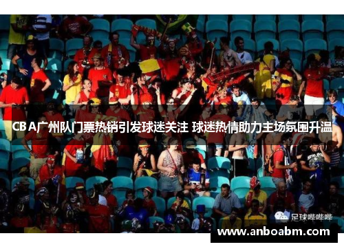 CBA广州队门票热销引发球迷关注 球迷热情助力主场氛围升温