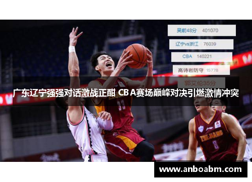 广东辽宁强强对话激战正酣 CBA赛场巅峰对决引燃激情冲突